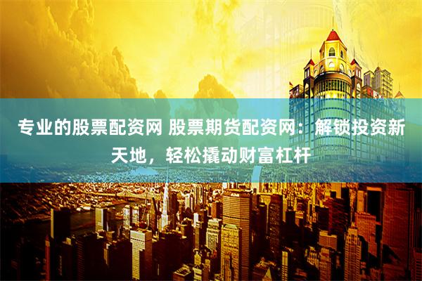 专业的股票配资网 股票期货配资网：解锁投资新天地，轻松撬动财富杠杆