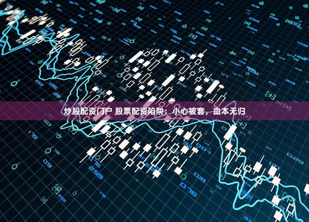 炒股配资门户 股票配资陷阱：小心被套，血本无归