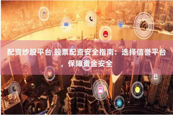 配资炒股平台 股票配资安全指南：选择信誉平台，保障资金安全