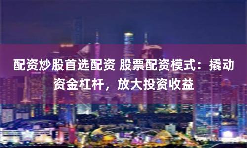 配资炒股首选配资 股票配资模式：撬动资金杠杆，放大投资收益