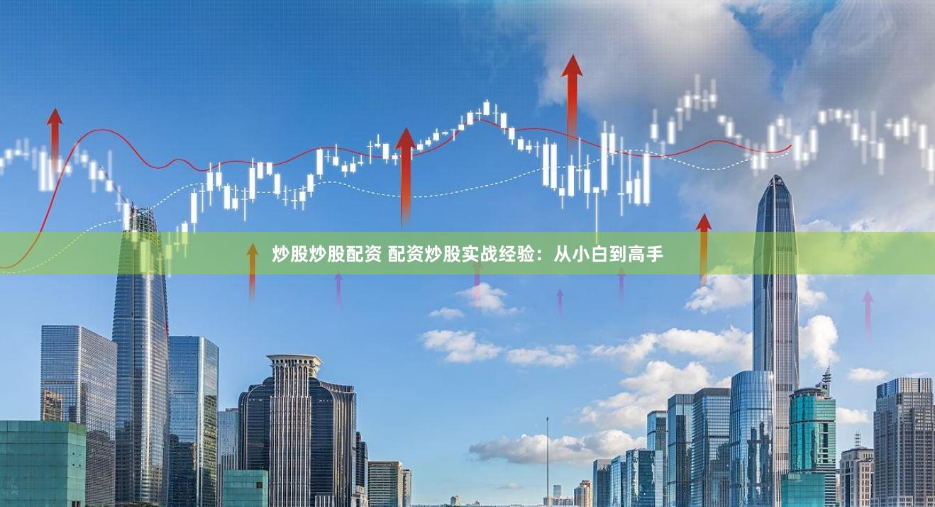 炒股炒股配资 配资炒股实战经验：从小白到高手
