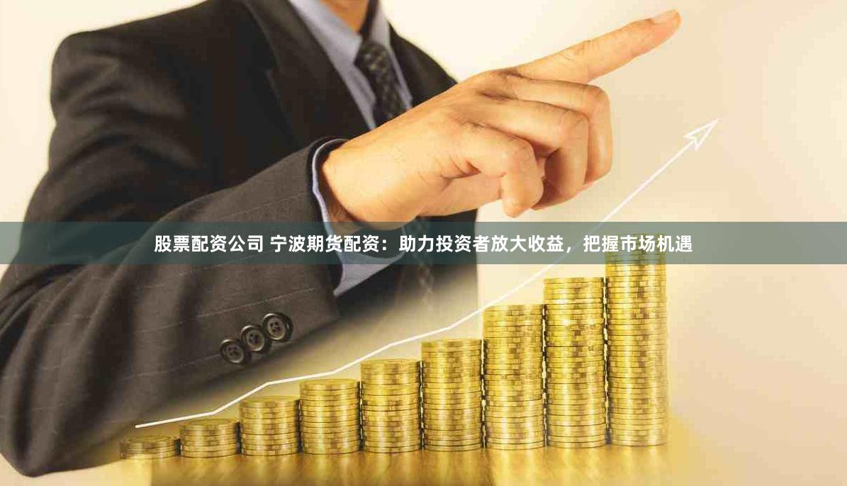 股票配资公司 宁波期货配资：助力投资者放大收益，把握市场机遇
