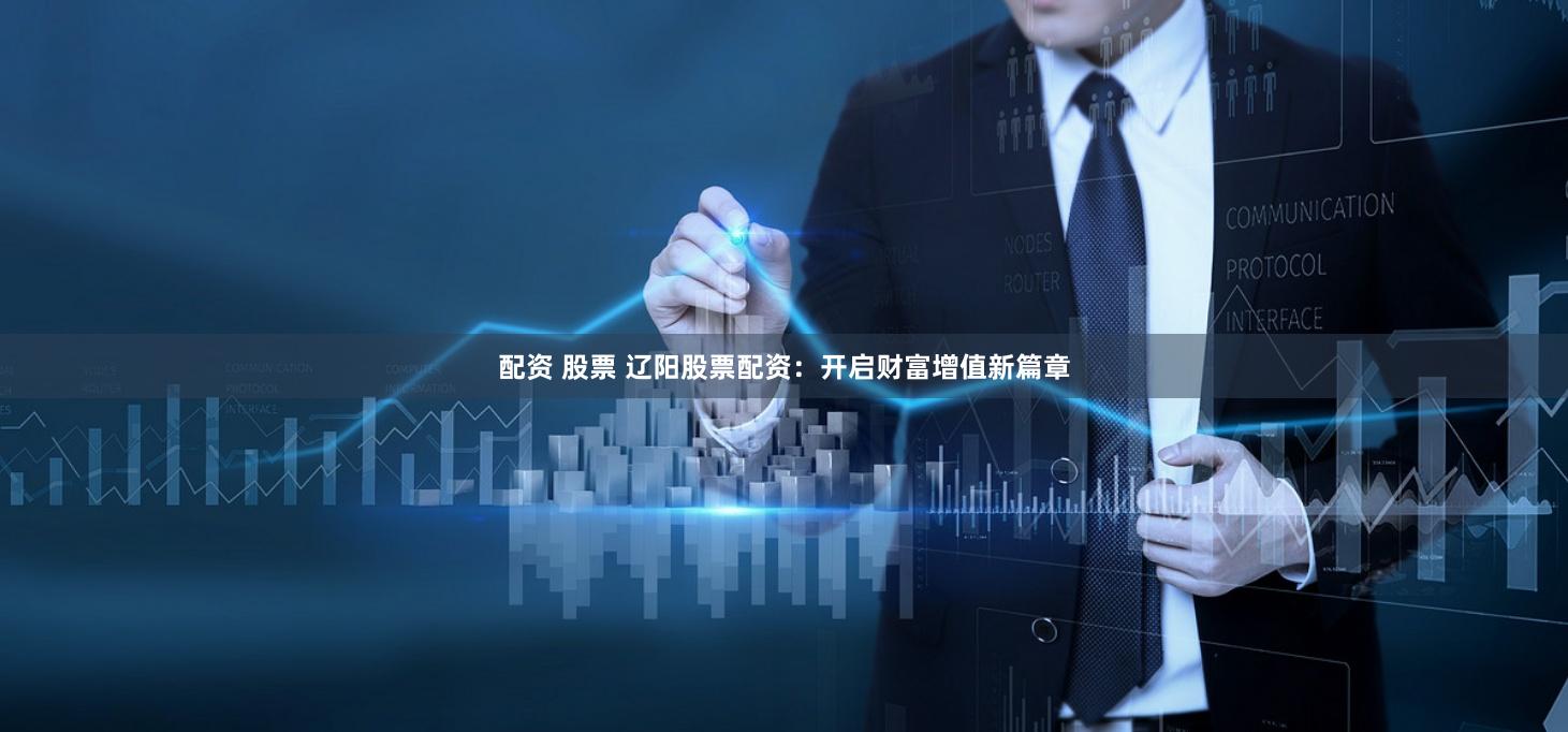 配资 股票 辽阳股票配资：开启财富增值新篇章