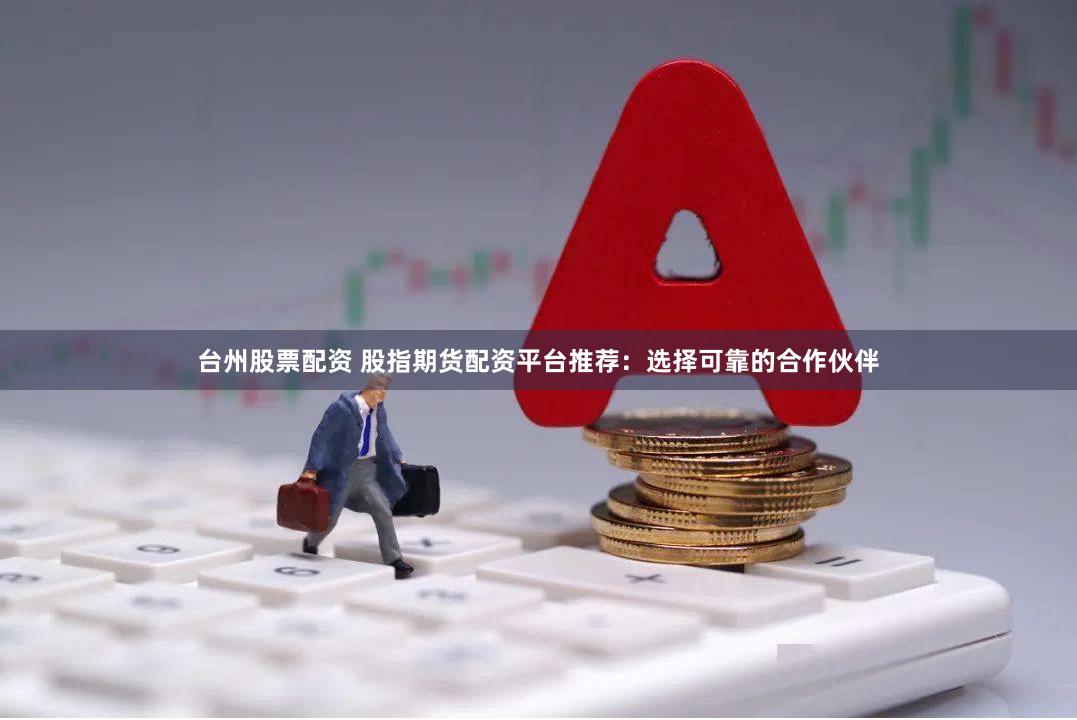 台州股票配资 股指期货配资平台推荐：选择可靠的合作伙伴