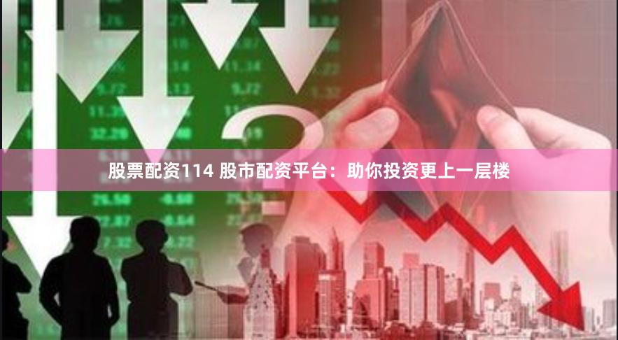 股票配资114 股市配资平台：助你投资更上一层楼