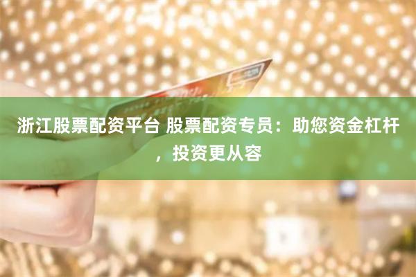 浙江股票配资平台 股票配资专员：助您资金杠杆，投资更从容