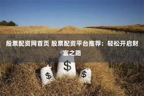股票配资网首页 股票配资平台推荐：轻松开启财富之路