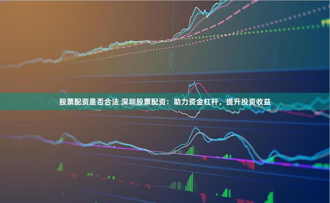 股票配资是否合法 深圳股票配资：助力资金杠杆，提升投资收益
