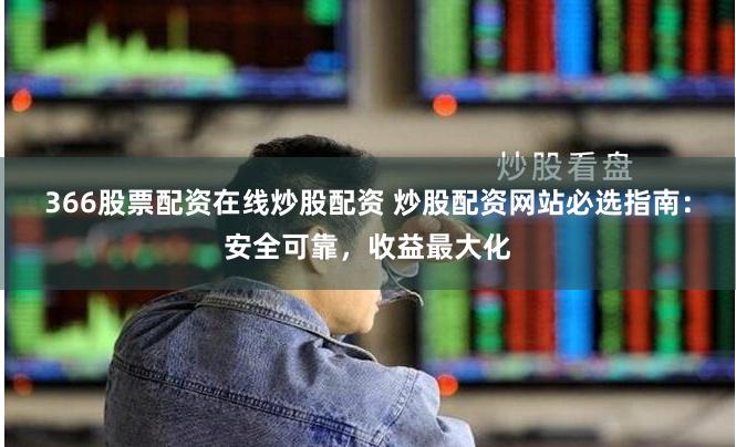 366股票配资在线炒股配资 炒股配资网站必选指南：安全可靠，收益最大化