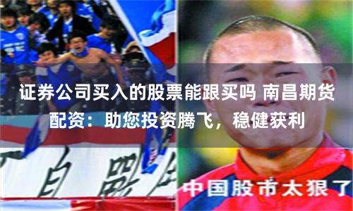 证券公司买入的股票能跟买吗 南昌期货配资：助您投资腾飞，稳健获利