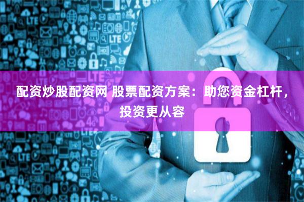配资炒股配资网 股票配资方案：助您资金杠杆，投资更从容