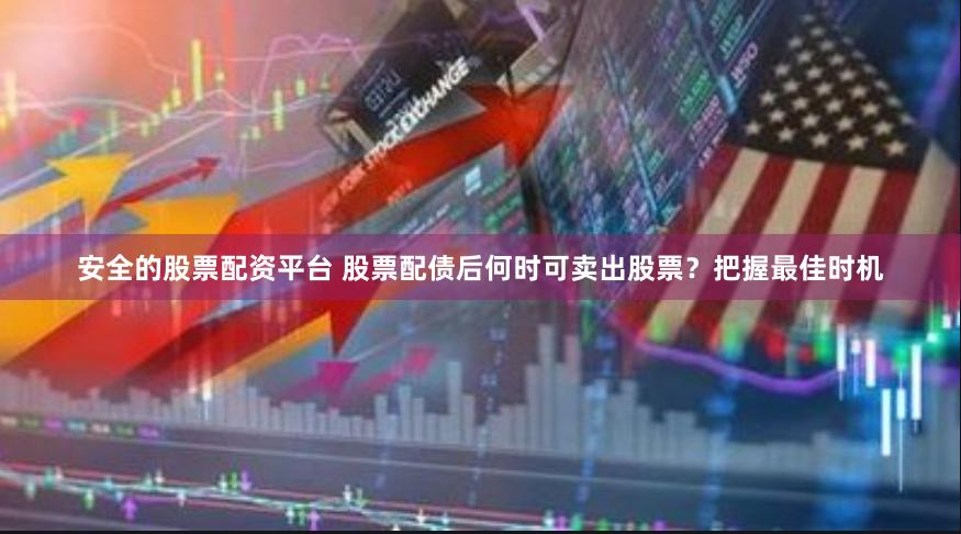 安全的股票配资平台 股票配债后何时可卖出股票？把握最佳时机