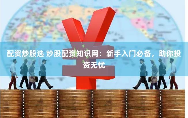 配资炒股选 炒股配资知识网：新手入门必备，助你投资无忧