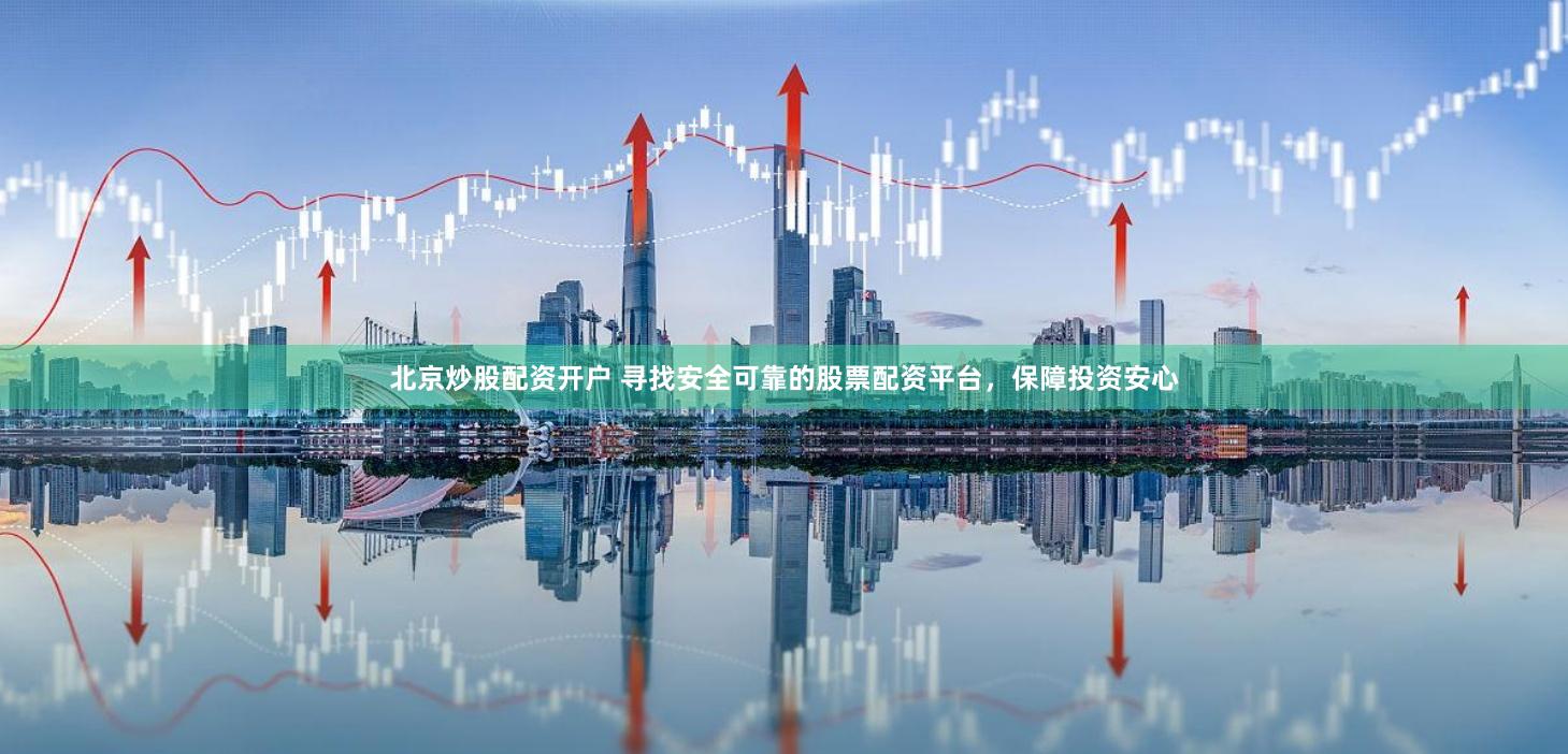 北京炒股配资开户 寻找安全可靠的股票配资平台，保障投资安心