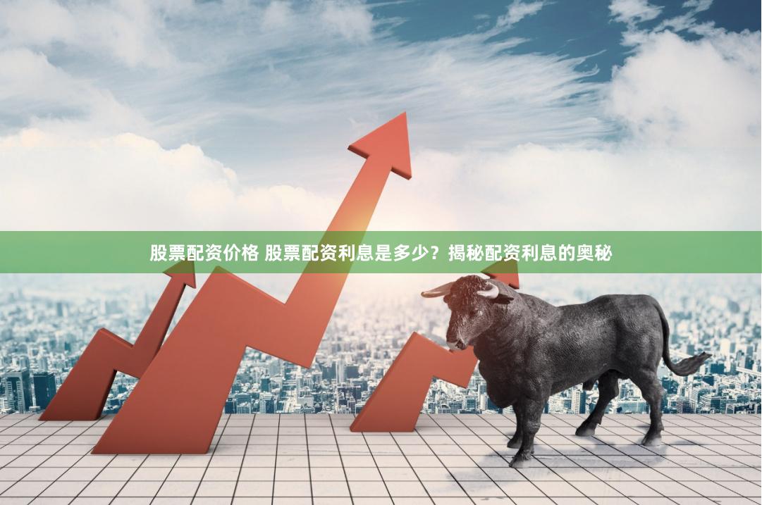 股票配资价格 股票配资利息是多少？揭秘配资利息的奥秘