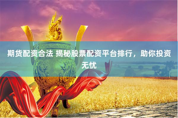 期货配资合法 揭秘股票配资平台排行，助你投资无忧