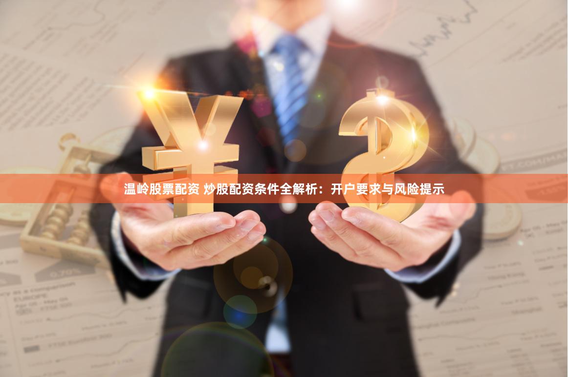 温岭股票配资 炒股配资条件全解析：开户要求与风险提示