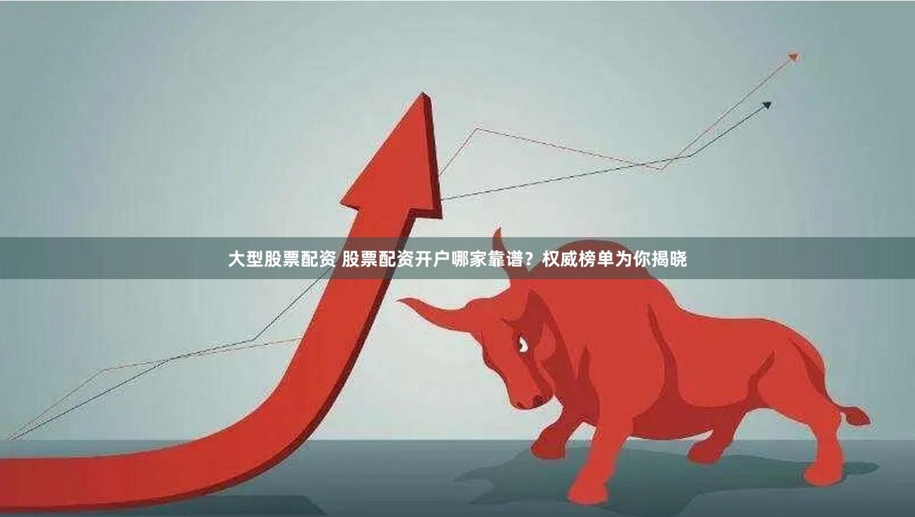 大型股票配资 股票配资开户哪家靠谱？权威榜单为你揭晓