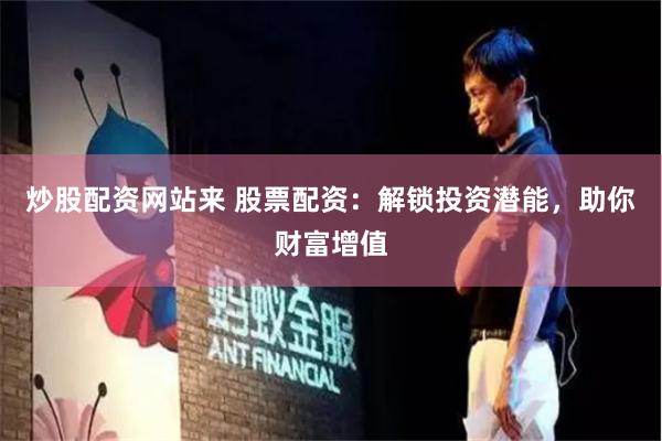 炒股配资网站来 股票配资：解锁投资潜能，助你财富增值
