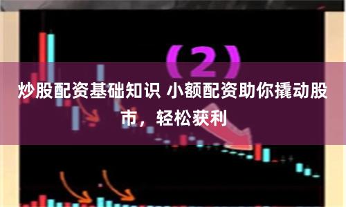 炒股配资基础知识 小额配资助你撬动股市，轻松获利