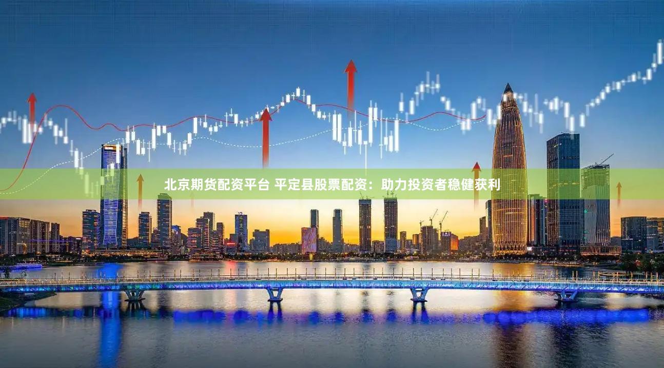 北京期货配资平台 平定县股票配资：助力投资者稳健获利