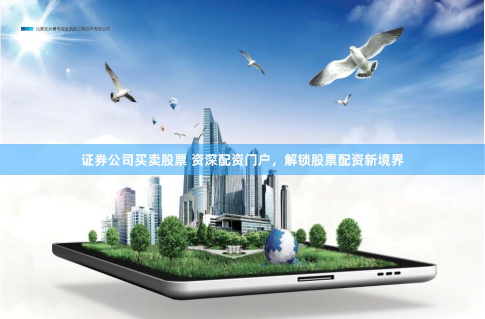 证券公司买卖股票 资深配资门户，解锁股票配资新境界