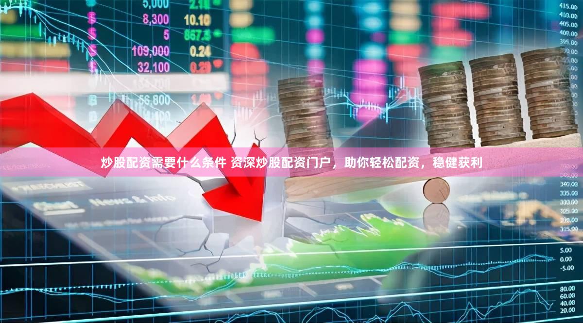 炒股配资需要什么条件 资深炒股配资门户，助你轻松配资，稳健获利