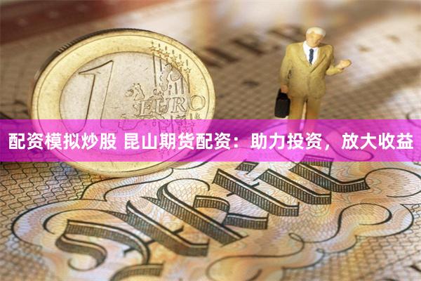 配资模拟炒股 昆山期货配资：助力投资，放大收益