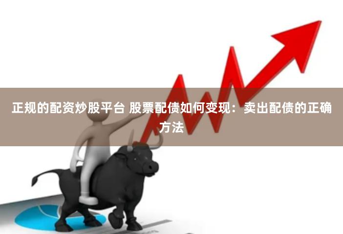 正规的配资炒股平台 股票配债如何变现：卖出配债的正确方法
