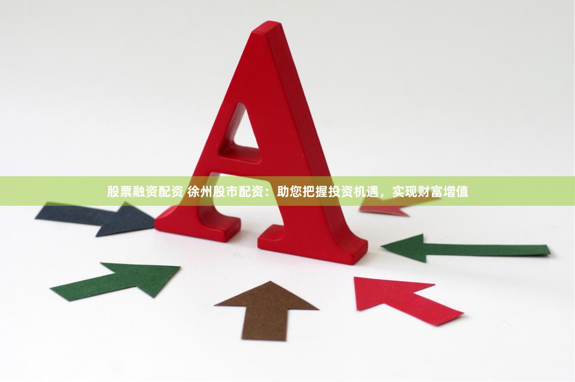 股票融资配资 徐州股市配资：助您把握投资机遇，实现财富增值