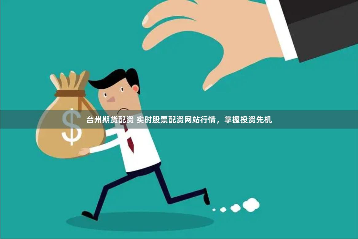 台州期货配资 实时股票配资网站行情，掌握投资先机