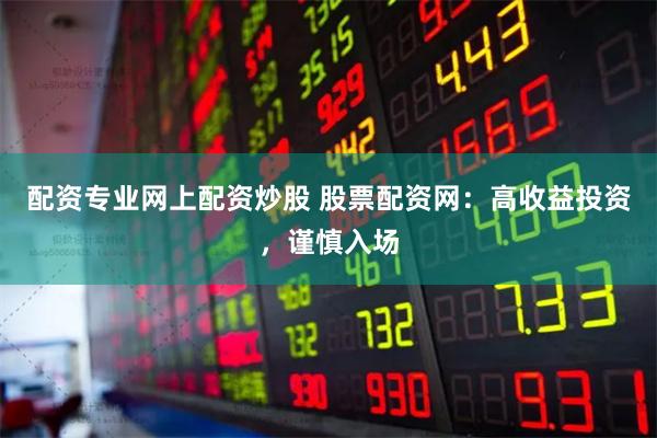 配资专业网上配资炒股 股票配资网：高收益投资，谨慎入场