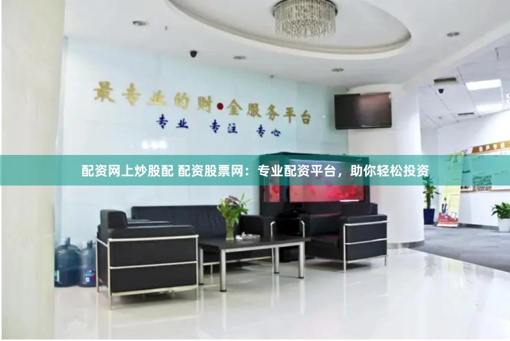 配资网上炒股配 配资股票网：专业配资平台，助你轻松投资