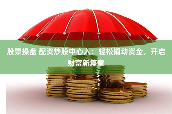 股票操盘 配资炒股中心入：轻松撬动资金，开启财富新篇章
