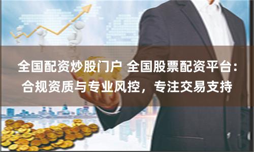 全国配资炒股门户 全国股票配资平台：合规资质与专业风控，专注交易支持
