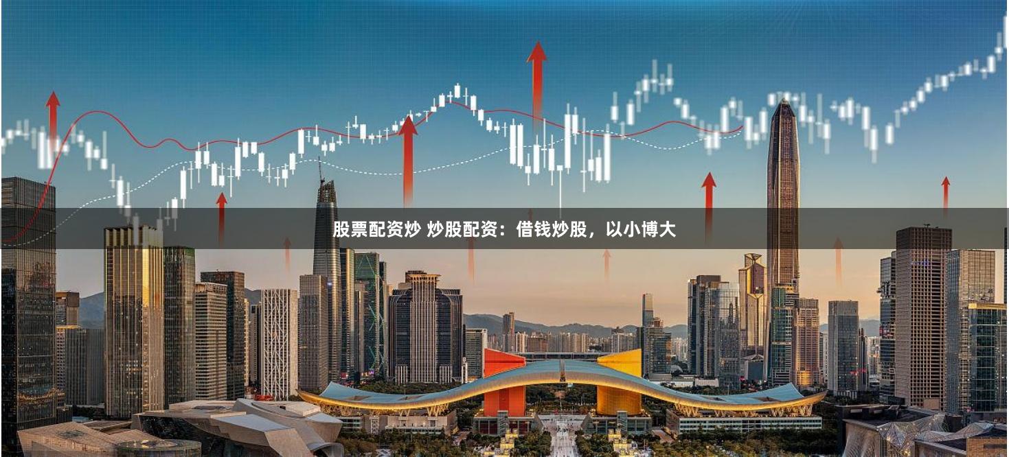 股票配资炒 炒股配资：借钱炒股，以小博大