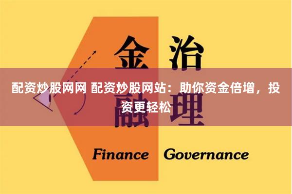 配资炒股网网 配资炒股网站：助你资金倍增，投资更轻松