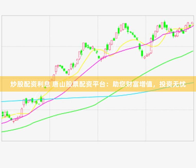 炒股配资利息 唐山股票配资平台：助您财富增值，投资无忧