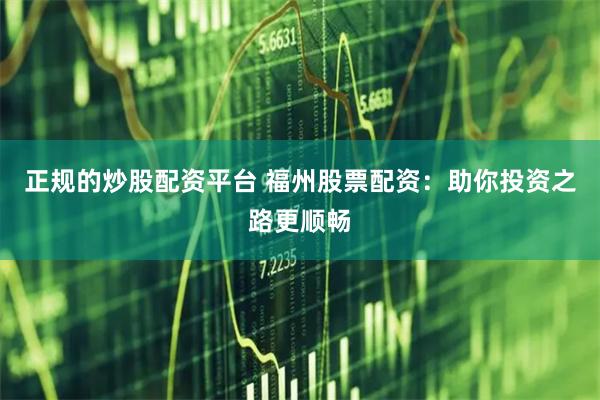 正规的炒股配资平台 福州股票配资：助你投资之路更顺畅