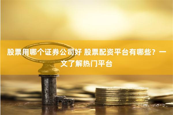 股票用哪个证券公司好 股票配资平台有哪些？一文了解热门平台