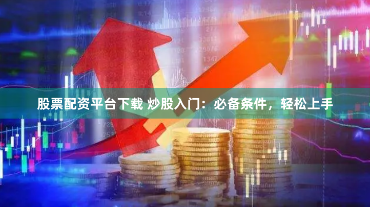 股票配资平台下载 炒股入门：必备条件，轻松上手