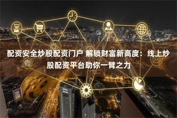 配资安全炒股配资门户 解锁财富新高度：线上炒股配资平台助你一臂之力