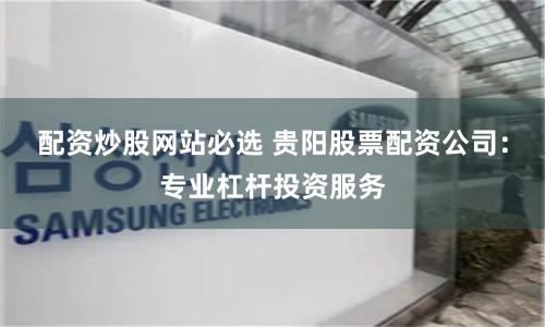 配资炒股网站必选 贵阳股票配资公司：专业杠杆投资服务