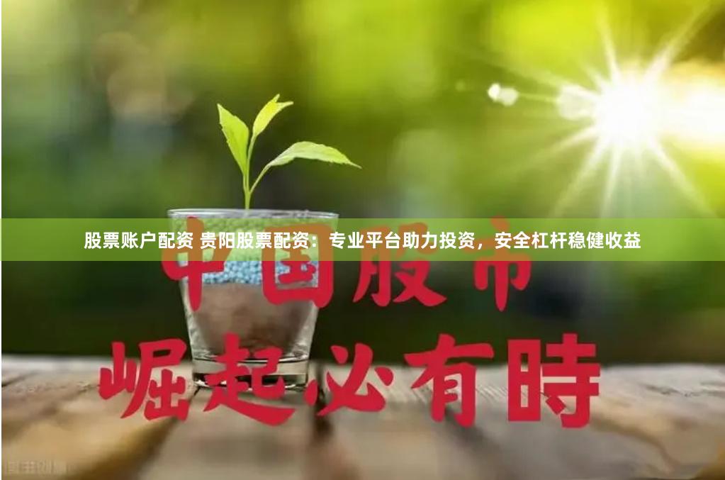 股票账户配资 贵阳股票配资：专业平台助力投资，安全杠杆稳健收益