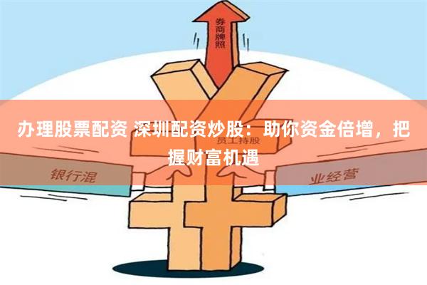 办理股票配资 深圳配资炒股：助你资金倍增，把握财富机遇