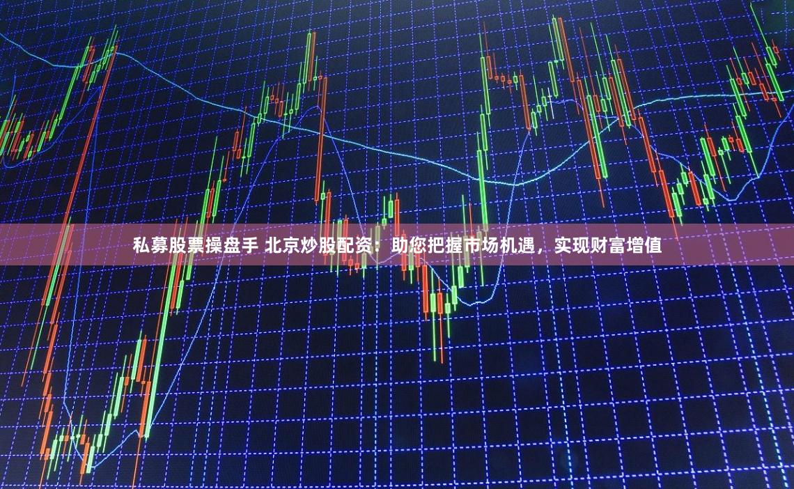 私募股票操盘手 北京炒股配资：助您把握市场机遇，实现财富增值