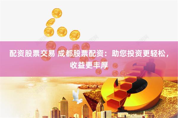 配资股票交易 成都股票配资：助您投资更轻松，收益更丰厚