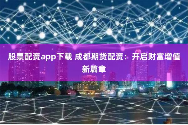 股票配资app下载 成都期货配资：开启财富增值新篇章