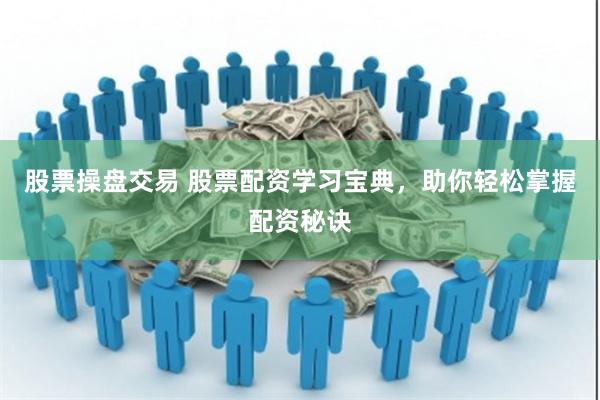 股票操盘交易 股票配资学习宝典，助你轻松掌握配资秘诀