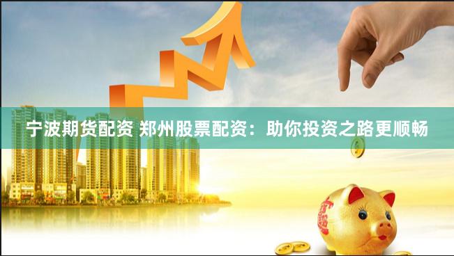 宁波期货配资 郑州股票配资：助你投资之路更顺畅